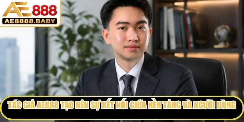 Tác giả AE888 góp phần tạo nên sự kết nối giữa nền tảng và cộng đồng người dùng